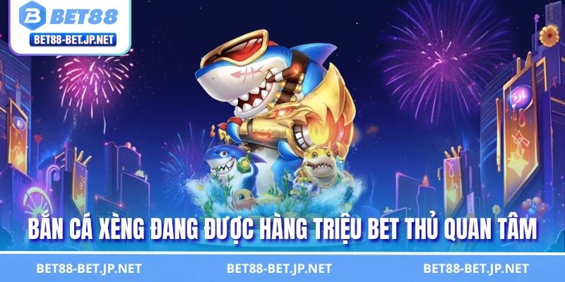 Bắn cá xèng đang được hàng triệu bet thủ quan tâm