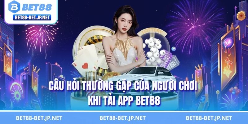 Câu hỏi thường gặp của người chơi khi tải app BET88