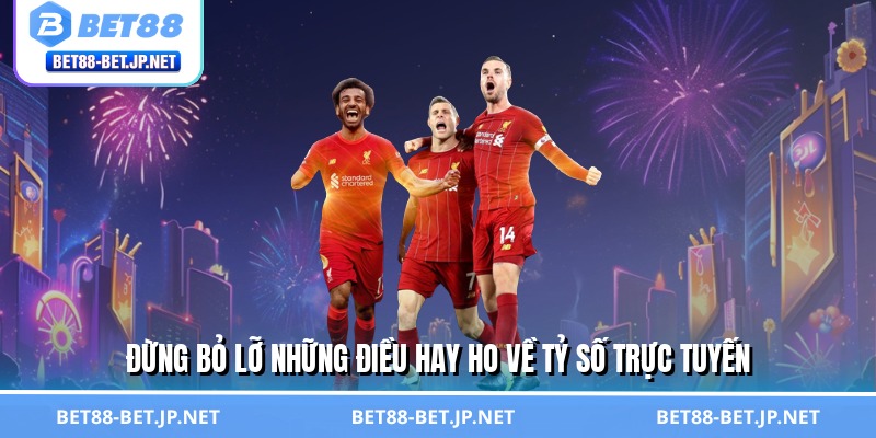 Đừng bỏ lỡ những điều hay ho về tỷ số trực tuyến