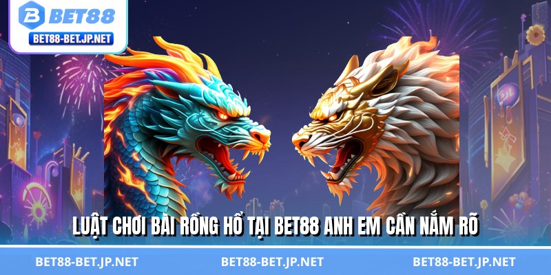 Bài Rồng Hổ - Chiến Thuật Đơn Giản, Hốt Bạc Triệu Mỗi Ngày 2 Luật chơi bài rồng hổ tại BET88 anh em cần nắm rõ