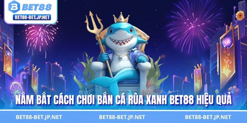 Bắn Cá Rùa Xanh BET88 - Cuộc Phiêu Lưu Đại Dương Cực Cuốn 2 Nắm bắt cách chơi bắn cá Rùa Xanh BET88 hiệu quả