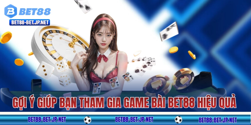 Những gợi ý giúp bạn tham gia game bài BET88 hiệu quả